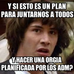 Meme Keanu Reeves Y Si Esto Es Un Plan Para Juntarnos A Todos Y Hacer