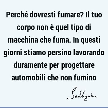 Perché dovresti fumare Il tuo corpo non è quel tipo di macchina che