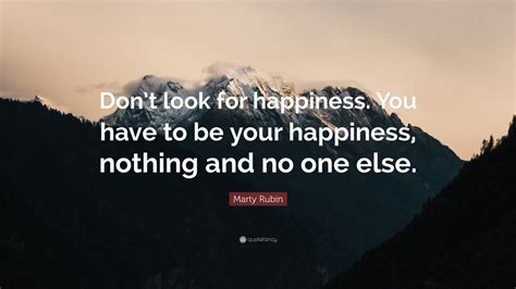 Marty Rubin Quote Dont Look For Happiness You Have To Be Your