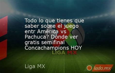 Todo Lo Que Tienes Que Saber Sobre El Juego Entr América Vs Pachuca Dónde Ver Gratis Semifinal