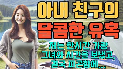 실화사연 캠핑에서 아내 친구의 달콤한 유혹 사연 실화사연 Youtube