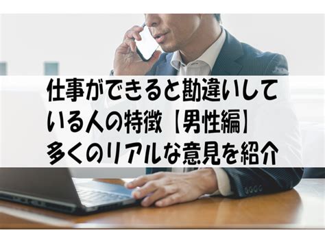 仕事ができると勘違いしている人の特徴【男性編】｜多くのリアルな意見を紹介 働く人達のホンネ｜働く前と後