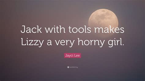 Jayci Lee Quote “jack With Tools Makes Lizzy A Very Horny Girl”