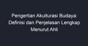 Pengertian Akulturasi Budaya Definisi Dan Penjelasan Lengkap Menurut