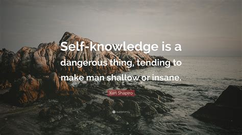 Karl Shapiro Quote Self Knowledge Is A Dangerous Thing Tending To