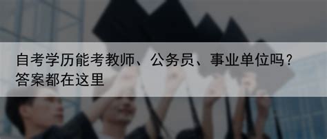 自考学历能考教师、公务员、事业单位吗？答案都在这里自考资讯自考本科网 自考本科网