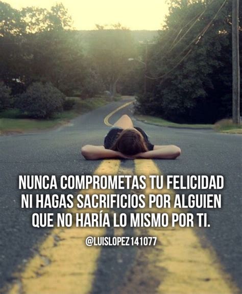 Nunca Comprometas Tu Felicidad Ni Hagas Sacrificios Por Alguien Que No Haría Lo Mismo Por Ti