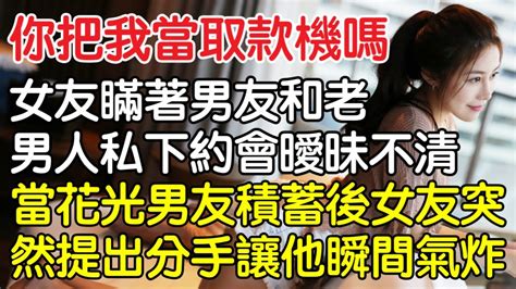 “你把我當提款機嗎”，女友瞞著男友私下和老男人暗通款曲曖昧不清，當花光男友積蓄女友突然提出的分手讓他瞬間氣炸了！｜情感｜男閨蜜｜妻子出軌｜沉香醉夢 Youtube