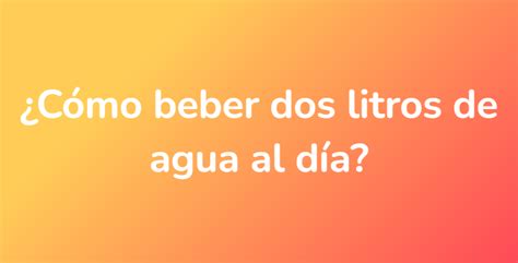 Cómo beber dos litros de agua al día UnaRespuesta es