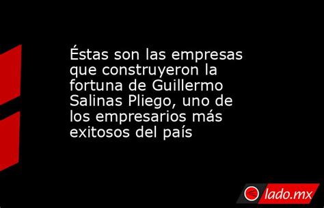 Éstas Son Las Empresas Que Construyeron La Fortuna De Guillermo Salinas Pliego Uno De Los