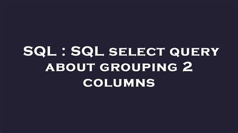 Sql Sql Select Query About Grouping 2 Columns Youtube