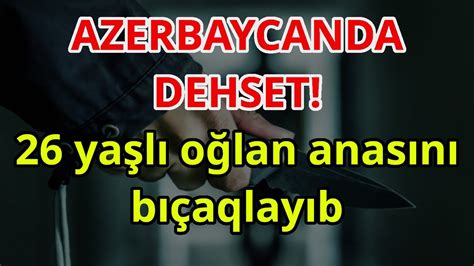 AZERBAYCANDA DEHSET 26 yaşlı oğlan anasını bıçaqlayıb xeberler son