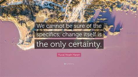 Yuval Noah Harari Quote We Cannot Be Sure Of The Specifics Change