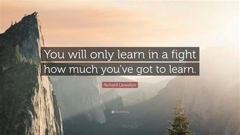 Richard Llewellyn Quote: “You will only learn in a fight how much you’ve got to learn.”