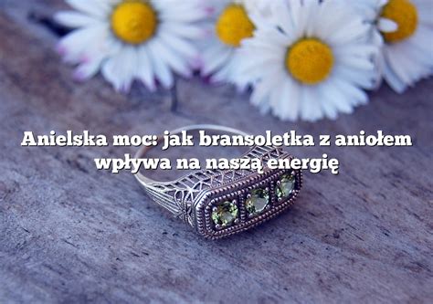 Anielska Moc Jak Bransoletka Z Anio Em Wp Ywa Na Nasz Energi Rings Pl