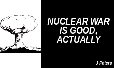 Nuclear War is Good, Actually. Somehow I’ve lived in our society for ...