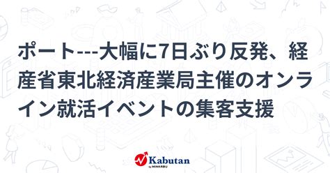 ポート 大幅に7日ぶり反発、経産省東北経済産業局主催のオンライン就活イベントの集客支援 個別株 株探ニュース