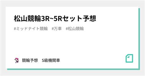 松山競輪3r~5rセット予想｜🚴‍♀️競輪予想 Ss級機関車🚴‍♀️