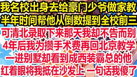 我名校出身去给豪门少爷做家教，半年时间帮他从倒数提到全校前三，可清北录取下来那天我却不告而别。4年后我为攒手术费再回北京教学，一进别墅却看到成