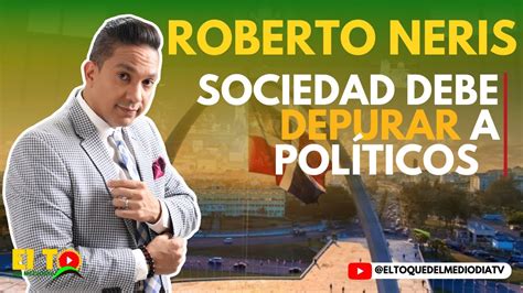 SOCIEDAD DEBE DEPURAR A POLÍTICOS ROBERTO NERIS YouTube