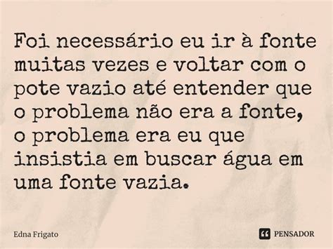 ⁠foi Necessário Eu Ir à Fonte Muitas Edna Frigato Pensador