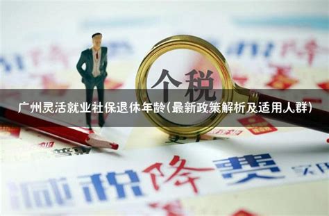 广州灵活就业社保退休年龄最新政策解析及适用人群 灵活用工代发工资平台