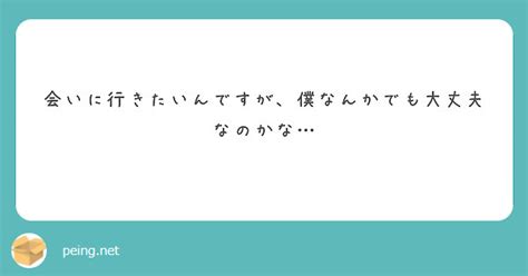 会いに行きたいんですが、僕なんかでも大丈夫なのかな Peing 質問箱