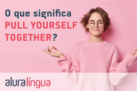 O Que Significa Pull Yourself Together Cursos De Inglês