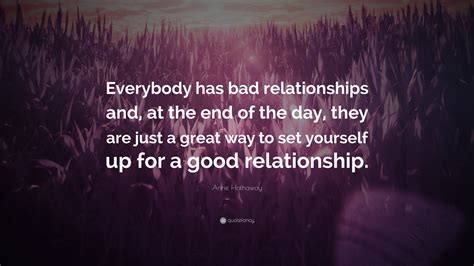 Anne Hathaway Quote: “Everybody has bad relationships and, at the end