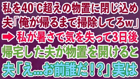 【スカッとする話】私を40℃超えの物置に閉じ込め 夫「俺が帰るまで掃除してろw」→私が暑さで気を失って3日後 帰宅した夫が物置を開けると 夫