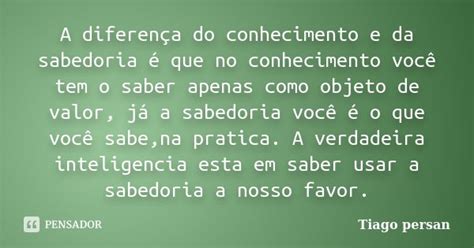 Diferença Entre Sabedoria E Conhecimento - A diferença do conhecimento e da... Tiago Persan - Pensador