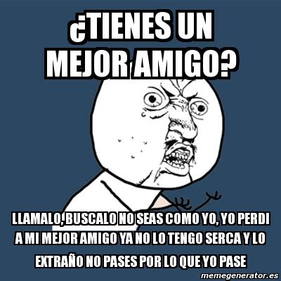 Meme Y U No Tienes Un Mejor Amigo Llamalo Buscalo No Seas Como Yo