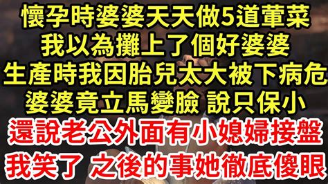 懷孕時婆婆天天做5道葷菜，我以為攤上了個好婆婆，生產時我因胎兒太大被下病危，婆婆竟立馬變臉 說只保小，還說老公外面有小媳婦接盤，我笑了 之後的