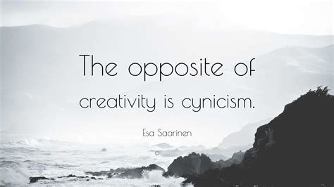 Esa Saarinen Quote The Opposite Of Creativity Is Cynicism”