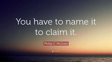 Phillip C Mcgraw Quote You Have To Name It To Claim It