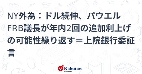 Ny外為：ドル続伸、パウエルfrb議長が年内2回の追加利上げの可能性繰り返す＝上院銀行委証言 通貨 株探ニュース