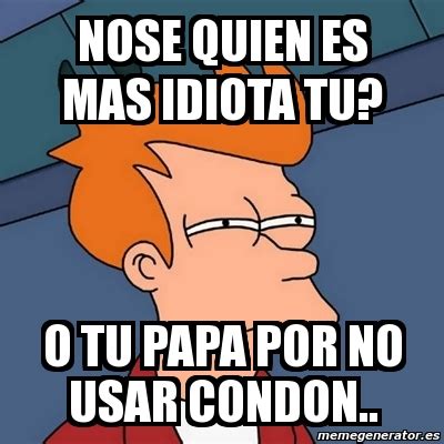 Meme Futurama Fry Nose Quien Es Mas Idiota Tu O Tu Papa Por No Usar