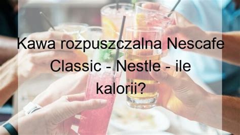 Kawa Rozpuszczalna Nescafe Classic Nestle Ile Kalorii Kuchnia I Ja