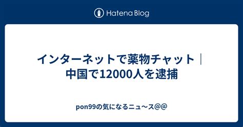 インターネットで薬物チャット｜中国で12000人を逮捕 Pon99の気になるニュ〜ス＠＠