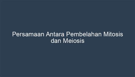 Persamaan Antara Pembelahan Mitosis Dan Meiosis