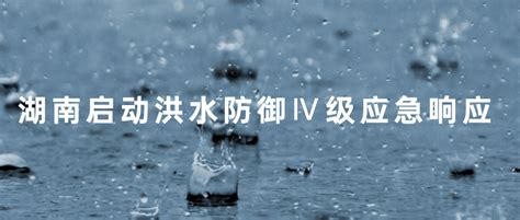 湖南启动洪水防御Ⅳ级应急响应防范地区暴雨