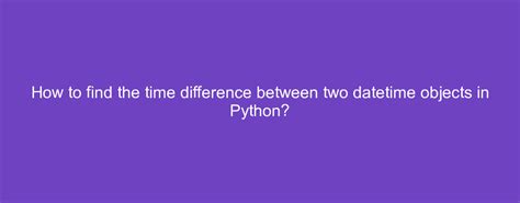 Difference Between Two Datetime Objects Python Printable Forms Free