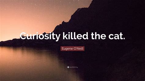 Eugene O'Neill Quote: “Curiosity killed the cat.”