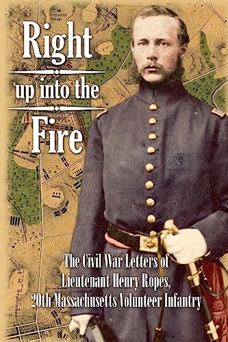 Right Up Into The Fire The Civil War Letters Of Lieutenant Henry Ropes