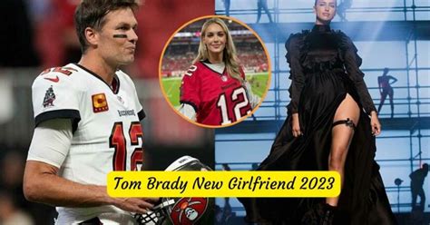 Tom Brady New Girlfriend 2023 Whirlwind Romance Is Heating Up Hollywood