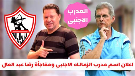 انفراد عاجل اعلان اسم مدرب الزمالك الاجنبى الجديد ومفاجأة رضا عبد