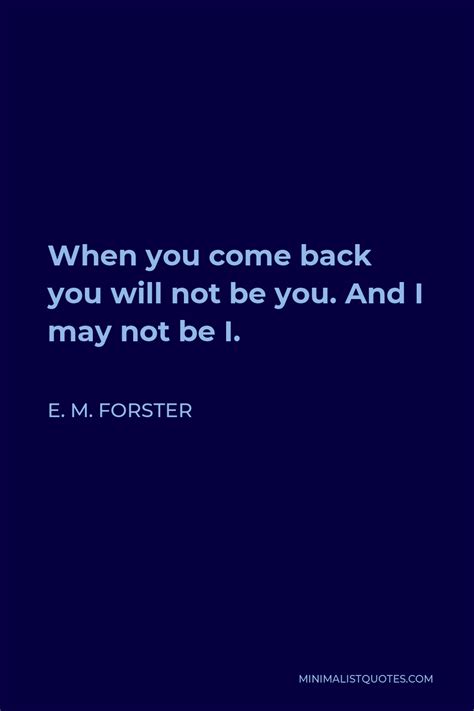 E M Forster Quote When You Come Back You Will Not Be You And I May