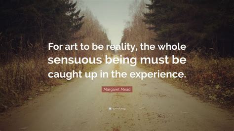 Margaret Mead Quote “for Art To Be Reality The Whole Sensuous Being