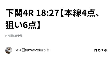 下関4r 18 27【本線4点、狙い6点】｜きょ🛥負けない競艇予想