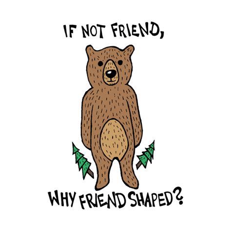 If Not Friend, Why Friend Shaped Bear - Bear - T-Shirt | TeePublic